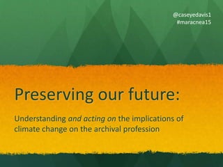 Preserving our future:
Understanding and acting on the implications of
climate change on the archival profession
@caseyedavis1
#maracnea15
 