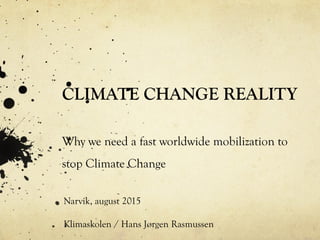 CLIMATE CHANGE REALITY
Why we need a fast worldwide mobilization to
stop Climate Change
Narvik, august 2015
Klimaskolen / Hans Jørgen Rasmussen
 