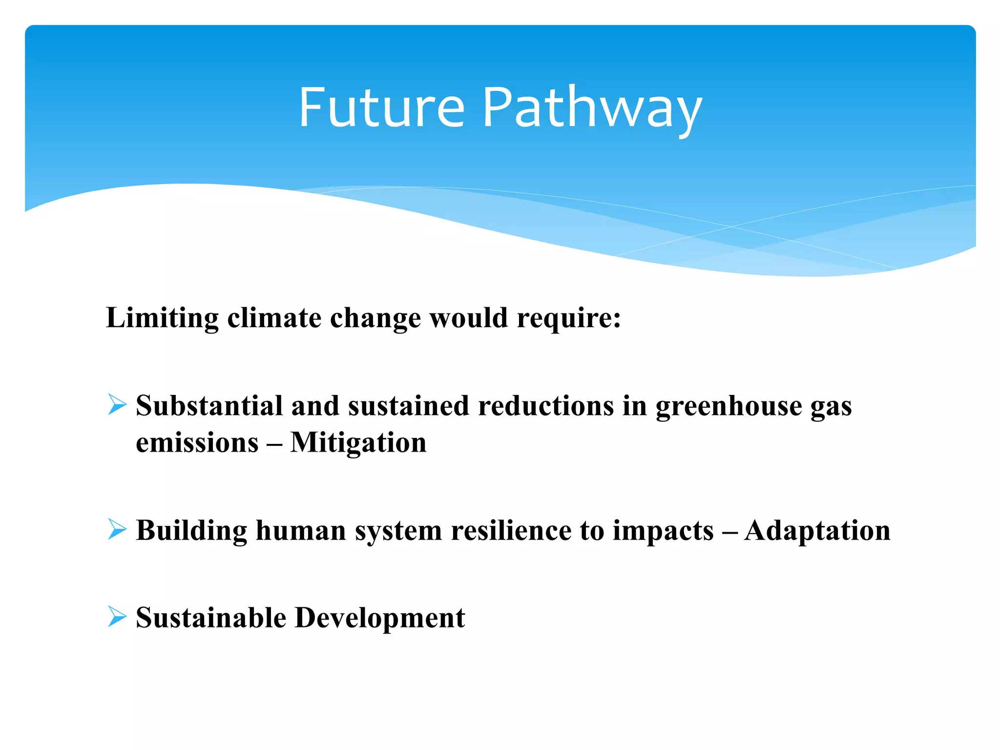Limiting climate change would require:
 Substantial and sustained reductions in greenhouse gas
emissions – Mitigation
 Building human system resilience to impacts – Adaptation
 Sustainable Development
Future Pathway
 