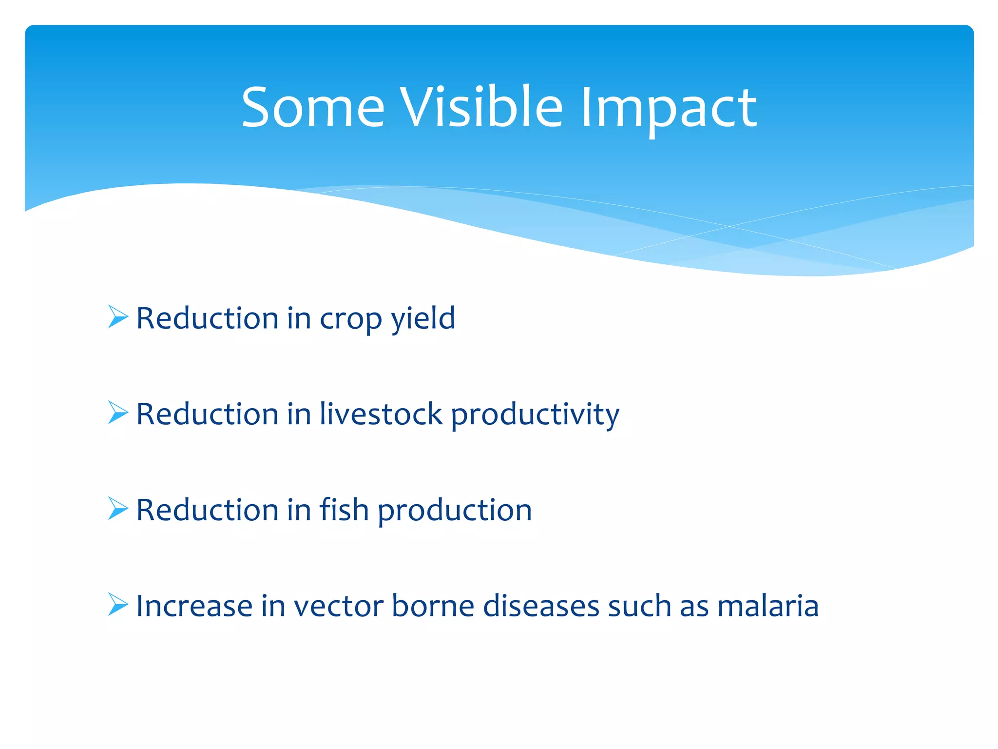 Reduction in crop yield
Reduction in livestock productivity
Reduction in fish production
Increase in vector borne diseases such as malaria
Some Visible Impact
 