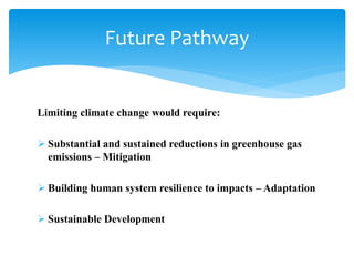 Limiting climate change would require:
 Substantial and sustained reductions in greenhouse gas
emissions – Mitigation
 Building human system resilience to impacts – Adaptation
 Sustainable Development
Future Pathway
 