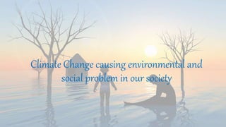 Climate Change causing environmental and
social problem in our society
 