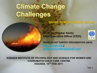 Climate Change Challenges MEANS TO MEET COMMON GOALS Dr. N. SaiBhaskarReddy Chief Executive Officer [CEO],  GEOECOLOGY ENERGY ORGANISATION [GEO] http://e-geo.org | saibhaskarnakka@gmail.com KODADA INSTITUTE OF TECHNOLOGY AND SCIENCE FOR WOMEN AND CHARUMATHI CHILD CARE CENTRE KODADA, 14TH FEB 2011  Ver.1 
