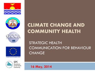 CLIMATE CHANGE AND
COMMUNITY HEALTH
STRATEGIC HEALTH
COMMUNICATION FOR BEHAVIOUR
CHANGE
16 May, 2014
 