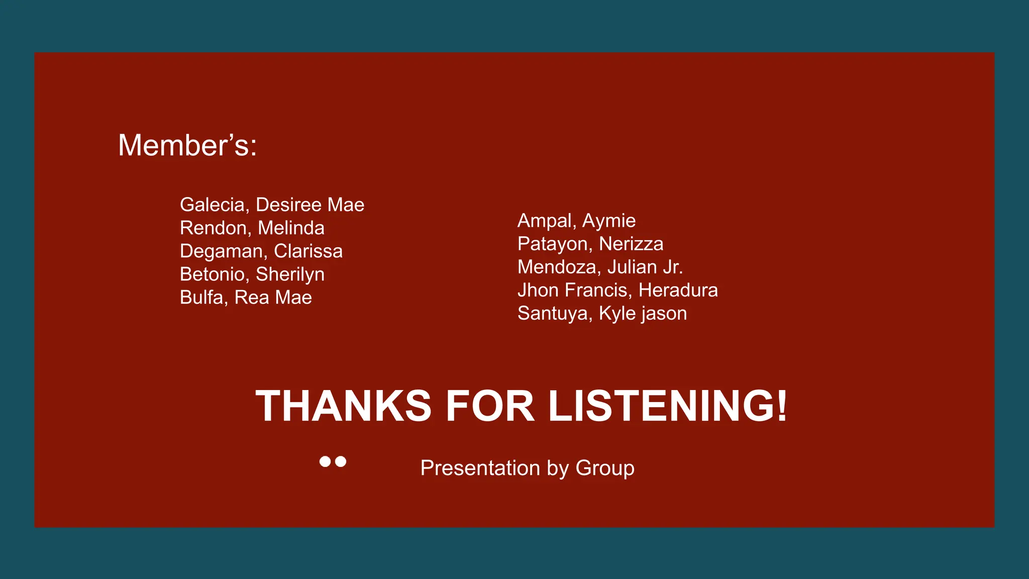 THANKS FOR LISTENING!
Presentation by Group
Member’s:
Galecia, Desiree Mae
Rendon, Melinda
Degaman, Clarissa
Betonio, Sherilyn
Bulfa, Rea Mae
Ampal, Aymie
Patayon, Nerizza
Mendoza, Julian Jr.
Jhon Francis, Heradura
Santuya, Kyle jason
 