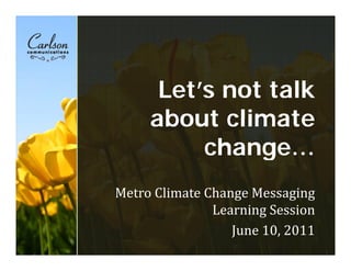 Let’s
      L t’ not talk
              t t lk
     about climate
          change…
Metro Climate Change Messaging 
               Learning Session
                  June 10, 2011
 