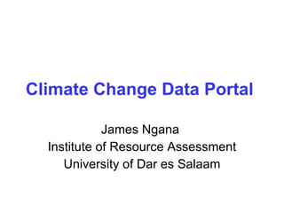 Climate Change Data Portal   James Ngana  Institute of Resource Assessment University of Dar es Salaam 