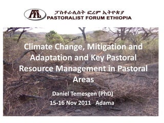 Climate Change, Mitigation and
   Adaptation and Key Pastoral
Resource Management in Pastoral
             Areas
        Daniel Temesgen (PhD)
       15-16 Nov 2011 Adama
 