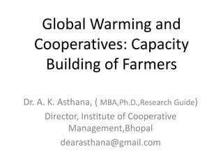 Global Warming and
Cooperatives: Capacity
Building of Farmers
Dr. A. K. Asthana, ( MBA,Ph.D.,Research Guide)
Director, Institute of Cooperative
Management,Bhopal
dearasthana@gmail.com

 