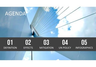 AGENDA
DEFINITION
01
EFFECTS
02
MITIGATION
03
UN POLICY
04
INFOGRAPHICS
05
 