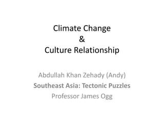 Climate Change
&
Culture Relationship
Abdullah Khan Zehady (Andy)
Southeast Asia: Tectonic Puzzles
Professor James Ogg
 