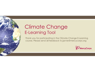 Thank you for participating in the Climate Change E-Learning course. Please send all feedback to jjarvie@mercycorps.org Climate Change E-Learning Tool 