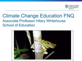 Climate Change Education FNQ
Associate Professor Hilary Whitehouse
School of Education

 
