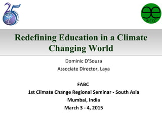 Redefining Education in a Climate
Changing World
Redefining Education in a Climate
Changing World
Dominic D’Souza
Associate Director, Laya
FABC
1st Climate Change Regional Seminar - South Asia
Mumbai, India
March 3 - 4, 2015
 