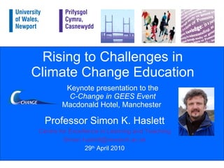 Rising to Challenges in Climate Change Education Keynote presentation to the C-Change in GEES Event Macdonald Hotel, Manchester  Professor Simon K. Haslett Centre for Excellence in Learning and Teaching [email_address] 29 th  April 2010 