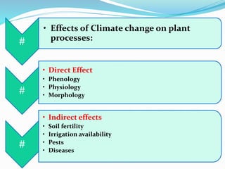 #
• Effects of Climate change on plant
processes:
#
• Direct Effect
• Phenology
• Physiology
• Morphology
#
• Indirect effects
• Soil fertility
• Irrigation availability
• Pests
• Diseases
 