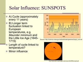 Solar Influence: SUNSPOTSA) Cycle (approximately every 11 years)B) Longer term fluctuation linked to European temperatures, e.g. Maunder minimum and the Little Ice Age (1645-1715)Length of cycle linked to temperature?Minor influenceSource: http://science.nasa.gov/ssl/pad/solar/greenwch/spot_num.txthttp://www.astro.washington.edu/ivezic/Astr598/sunspot.gif