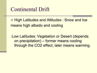 Continental DriftHigh Latitudes and Altitudes : Snow and Icemeans high albedo and cooling Low Latitudes: Vegetation or Desert (depends on precipitation) – former means cooling through the CO2 effect, later means warming. 