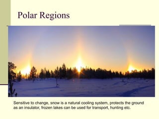 Polar RegionsSensitive to change, snow is a natural cooling system, protects the groundas an insulator, frozen lakes can be used for transport, hunting etc.