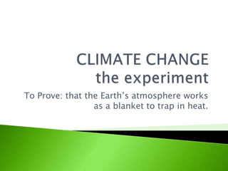 To Prove: that the Earth’s atmosphere works
                 as a blanket to trap in heat.
 