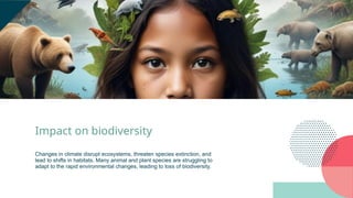 Impact on biodiversity
Changes in climate disrupt ecosystems, threaten species extinction, and
lead to shifts in habitats. Many animal and plant species are struggling to
adapt to the rapid environmental changes, leading to loss of biodiversity.
 