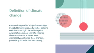 Definition of climate
change
Climate change refers to significant changes
in global temperatures and weather patterns
over time. Although climate change is a
natural phenomenon, scientific evidence
shows that human activities have
dramatically accelerated these changes,
particularly since the late 20th century.
 