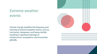 Extreme weather
events
Climate change amplifies the frequency and
intensity of extreme weather events, such as
hurricanes, heatwaves, and heavy rainfall,
resulting in significant damage to
infrastructure, ecosystems, and economies
globally.
 