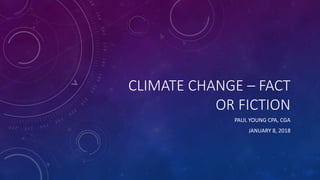 CLIMATE CHANGE – FACT
OR FICTION
PAUL YOUNG CPA, CGA
JANUARY 8, 2018
 