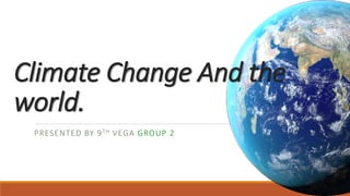 Climate Change And the
world.
PRESENTED BY 9TH VEGA GROUP 2
 