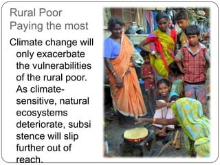 Rural Poor
Paying the most
Climate change will
 only exacerbate
 the vulnerabilities
 of the rural poor.
 As climate-
 sensitive, natural
 ecosystems
 deteriorate, subsi
 stence will slip
 further out of
 reach.
 