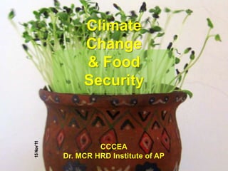 Climate
                 Change
                 & Food
                 Security
15 Nov’11




                     CCCEA
            Dr. MCR HRD Institute of AP
 