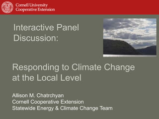 Interactive Panel
Discussion:


Responding to Climate Change
at the Local Level
Allison M. Chatrchyan
Cornell Cooperative Extension
Statewide Energy & Climate Change Team
 