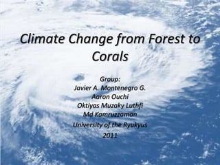 Climate Change from Forest to Corals Group: Javier A. Montenegro G. Aaron Ouchi OktiyasMuzakyLuthfi MdKamruzzaman University of the Ryukyus 2011 