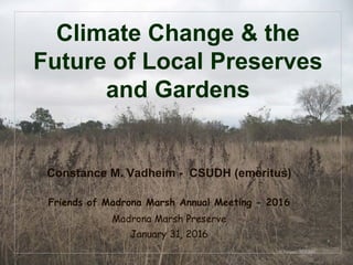© Project SOUND
Climate Change & the
Future of Local Preserves
and Gardens
Constance M. Vadheim - CSUDH (emeritus)
Friends of Madrona Marsh Annual Meeting - 2016
Madrona Marsh Preserve
January 31, 2016
 