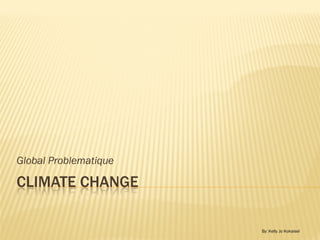 Global Problematique

CLIMATE CHANGE

                       By: Kelly Jo Kokaisel
 
