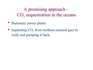 A promising approach -
CO2 sequestration in the oceans
 Stationary power plants
 Separating CO2 from methane (natural gas) in
wells and pumping it back.
 