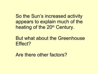 So the Sun’s increased activity appears to explain much of the heating of the 20 th  Century. But what about the Greenhouse Effect? Are there other factors? 