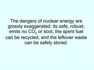 The dangers of nuclear energy are grossly exaggerated: its safe, robust, emits no CO 2  or soot, the spent fuel can be recycled, and the leftover waste can be safely stored. 