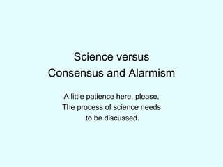 Science versus Consensus and Alarmism A little patience here, please. The process of science needs to be discussed. 