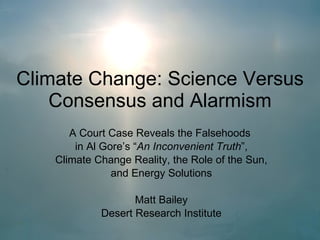 Climate Change: Science Versus Consensus and Alarmism A Court Case Reveals the Falsehoods  in Al Gore’s “ An Inconvenient Truth ”, Climate Change Reality, the Role of the Sun, and Energy Solutions Matt Bailey Desert Research Institute 