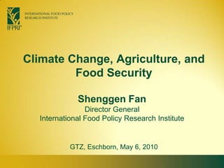 Climate Change, Agriculture, and Food Security Shenggen FanDirector General International Food Policy Research Institute GTZ, Eschborn, May 6, 2010 