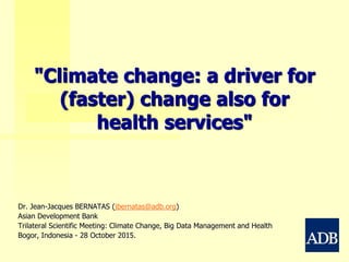 "Climate change: a driver for
(faster) change also for
health services"
Dr. Jean-Jacques BERNATAS (jbernatas@adb.org)
Asian Development Bank
Trilateral Scientific Meeting: Climate Change, Big Data Management and Health
Bogor, Indonesia - 28 October 2015.
 