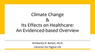 Climate Change
&
Its Effects on Healthcare:
An Evidenced-based Overview
Kimberley R. Barker, MLIS
Librarian for Digital Life
 