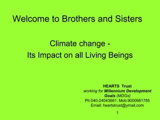 1
Welcome to Brothers and Sisters
Climate change -
Its Impact on all Living Beings
HEARTS Trust
working for Millennium Development
Goals (MDGs)
Ph:040-24043661; Mob:9000661785
Email: heartstrust@ymail.com
 