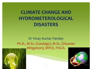 CLIMATE CHANGE AND
HYDROMETEROLOGICAL
DISASTERS
Dr Vinay Kumar Pandey
Ph.D., M.Sc. (Geology), M.Sc. (Disaster
Mitigation), MPCE, FISCA.
3/24/20191
 