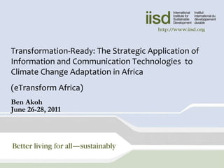 Transformation-Ready: The Strategic Application of Information and Communication Technologies  to Climate Change Adaptation in Africa  (eTransform Africa) Ben Akoh June 26-28, 2011 