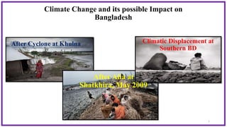 After Cyclone at Khulna
After Aila at
Shatkhira, May 2009
Climatic Displacement at
Southern BD
Climate Change and its possible Impact on
Bangladesh
1
 