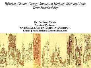 Pollution, Climate Change Impact on Heritage Sites and Long Term Sustainability Dr. Prashant Mehta Assistant Professor NATIONAL LAW UNIVERSITY, JODHPUR Email: prashantmehta1@rediffmail.com 
