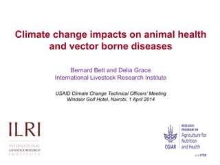 Climate change impacts on animal health
and vector borne diseases
Bernard Bett and Delia Grace
International Livestock Research Institute
USAID Climate Change Technical Officers’ Meeting
Windsor Golf Hotel, Nairobi, 1 April 2014
 