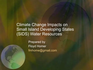 Climate Change Impacts on Small Island Developing States (SIDS) Water Resources Prepared by  Floyd Homer [email_address] 